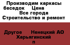 Производим каркасы беседок. › Цена ­ 22 000 - Все города Строительство и ремонт » Другое   . Ненецкий АО,Харьягинский п.